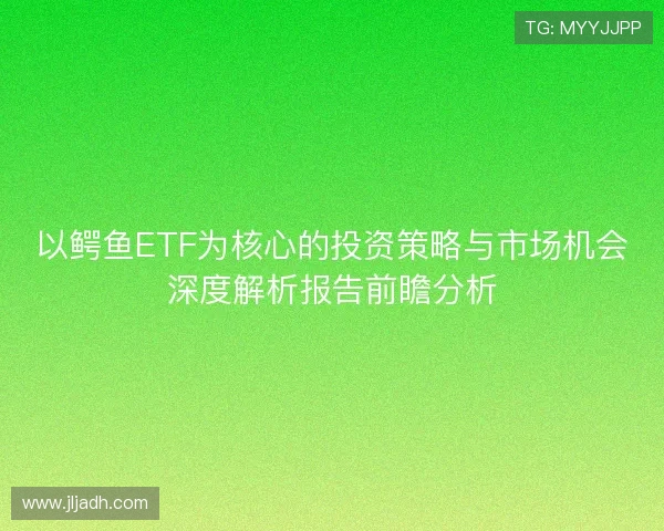 以鳄鱼ETF为核心的投资策略与市场机会深度解析报告前瞻分析 以鳄鱼ETF为核心的投资策略与市场机会深度解析报告前瞻分析
